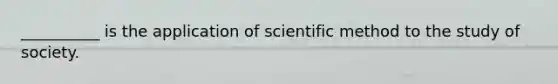 __________ is the application of scientific method to the study of society.