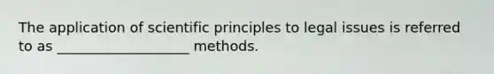 The application of scientific principles to legal issues is referred to as ___________________ methods.