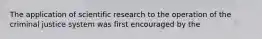 The application of scientific research to the operation of the criminal justice system was first encouraged by the​