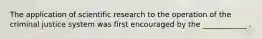 The application of scientific research to the operation of the criminal justice system was first encouraged by the ____________ .