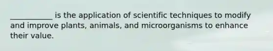 ___________ is the application of scientific techniques to modify and improve plants, animals, and microorganisms to enhance their value.