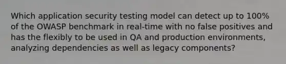 Which application security testing model can detect up to 100% of the OWASP benchmark in real-time with no false positives and has the flexibly to be used in QA and production environments, analyzing dependencies as well as legacy components?