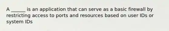 A ______ is an application that can serve as a basic firewall by restricting access to ports and resources based on user IDs or system IDs