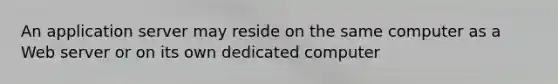 An application server may reside on the same computer as a Web server or on its own dedicated computer