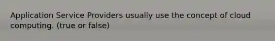 Application Service Providers usually use the concept of cloud computing. (true or false)