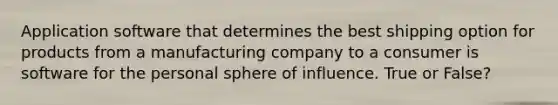 Application software that determines the best shipping option for products from a manufacturing company to a consumer is software for the personal sphere of influence. True or False?