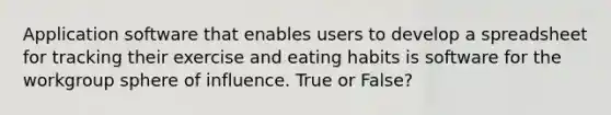 Application software that enables users to develop a spreadsheet for tracking their exercise and eating habits is software for the workgroup sphere of influence. True or False?