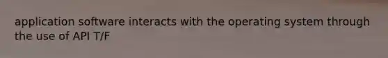 application software interacts with the operating system through the use of API T/F