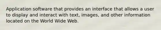 Application software that provides an interface that allows a user to display and interact with text, images, and other information located on the World Wide Web.