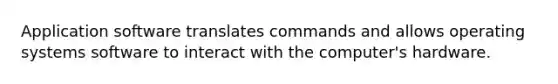 Application software translates commands and allows operating systems software to interact with the computer's hardware.