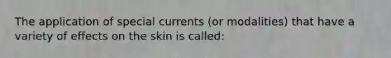 The application of special currents (or modalities) that have a variety of effects on the skin is called: