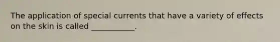 The application of special currents that have a variety of effects on the skin is called ___________.