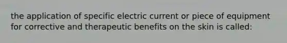 the application of specific electric current or piece of equipment for corrective and therapeutic benefits on the skin is called: