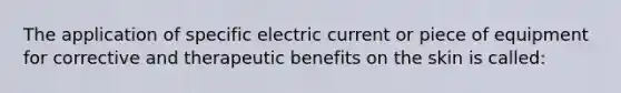 The application of specific electric current or piece of equipment for corrective and therapeutic benefits on the skin is called: