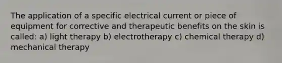 The application of a specific electrical current or piece of equipment for corrective and therapeutic benefits on the skin is called: a) light therapy b) electrotherapy c) chemical therapy d) mechanical therapy