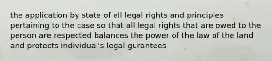 the application by state of all legal rights and principles pertaining to the case so that all legal rights that are owed to the person are respected balances the power of the law of the land and protects individual's legal gurantees