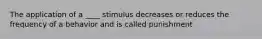 The application of a ____ stimulus decreases or reduces the frequency of a behavior and is called punishment