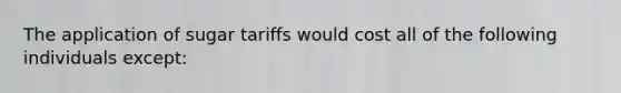 The application of sugar tariffs would cost all of the following individuals except: