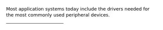 Most application systems today include the drivers needed for the most commonly used peripheral devices. _________________________