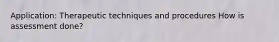 Application: Therapeutic techniques and procedures How is assessment done?