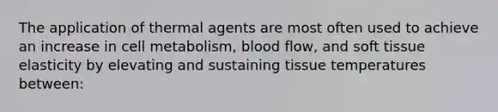 The application of thermal agents are most often used to achieve an increase in cell metabolism, blood flow, and soft tissue elasticity by elevating and sustaining tissue temperatures between: