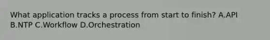 What application tracks a process from start to finish? A.API B.NTP C.Workflow D.Orchestration