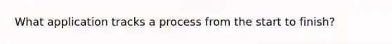 What application tracks a process from the start to finish?