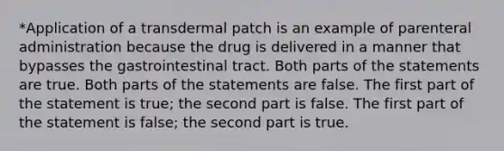 *Application of a transdermal patch is an example of parenteral administration because the drug is delivered in a manner that bypasses the gastrointestinal tract. Both parts of the statements are true. Both parts of the statements are false. The first part of the statement is true; the second part is false. The first part of the statement is false; the second part is true.