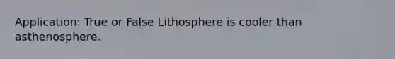 Application: True or False Lithosphere is cooler than asthenosphere.