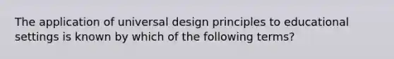 The application of universal design principles to educational settings is known by which of the following terms?