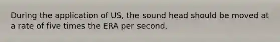 During the application of US, the sound head should be moved at a rate of five times the ERA per second.