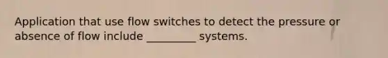 Application that use flow switches to detect the pressure or absence of flow include _________ systems.