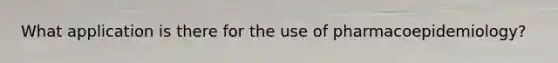 What application is there for the use of pharmacoepidemiology?