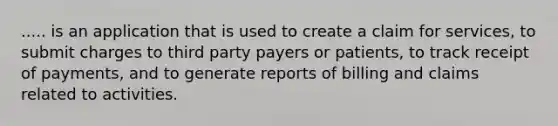 ..... is an application that is used to create a claim for services, to submit charges to third party payers or patients, to track receipt of payments, and to generate reports of billing and claims related to activities.