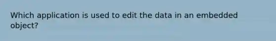 Which application is used to edit the data in an embedded object?