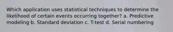 Which application uses statistical techniques to determine the likelihood of certain events occurring together? a. Predictive modeling b. Standard deviation c. T-test d. Serial numbering