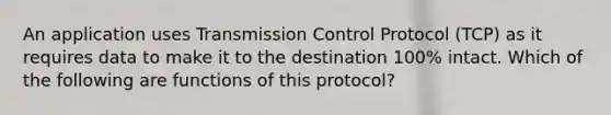 An application uses Transmission Control Protocol (TCP) as it requires data to make it to the destination 100% intact. Which of the following are functions of this protocol?