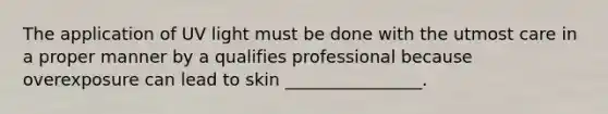 The application of UV light must be done with the utmost care in a proper manner by a qualifies professional because overexposure can lead to skin ________________.