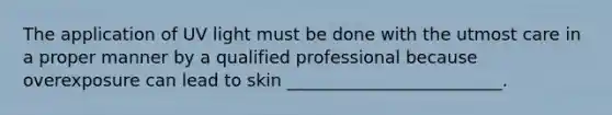 The application of UV light must be done with the utmost care in a proper manner by a qualified professional because overexposure can lead to skin _________________________.