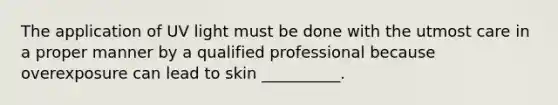 The application of UV light must be done with the utmost care in a proper manner by a qualified professional because overexposure can lead to skin __________.