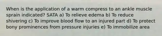 When is the application of a warm compress to an ankle muscle sprain indicated? SATA a) To relieve edema b) To reduce shivering c) To improve blood flow to an injured part d) To protect bony prominences from pressure injuries e) To immobilize area