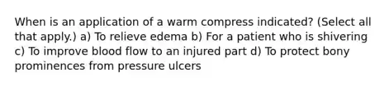 When is an application of a warm compress indicated? (Select all that apply.) a) To relieve edema b) For a patient who is shivering c) To improve blood flow to an injured part d) To protect bony prominences from pressure ulcers