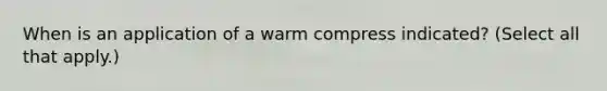 When is an application of a warm compress indicated? (Select all that apply.)