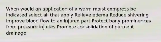 When would an application of a warm moist compress be indicated select all that apply Relieve edema Reduce shivering Improve blood flow to an injured part Protect bony prominences from pressure injuries Promote consolidation of purulent drainage