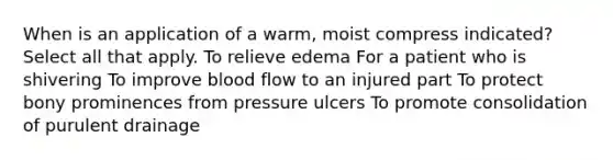 When is an application of a warm, moist compress indicated? Select all that apply. To relieve edema For a patient who is shivering To improve blood flow to an injured part To protect bony prominences from pressure ulcers To promote consolidation of purulent drainage