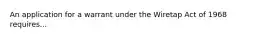 An application for a warrant under the Wiretap Act of 1968 requires...