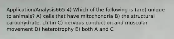 Application/Analysis665 4) Which of the following is (are) unique to animals? A) cells that have mitochondria B) the structural carbohydrate, chitin C) nervous conduction and muscular movement D) heterotrophy E) both A and C