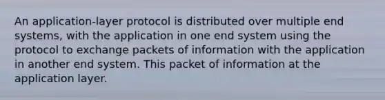 An application-layer protocol is distributed over multiple end systems, with the application in one end system using the protocol to exchange packets of information with the application in another end system. This packet of information at the application layer.