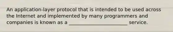 An application-layer protocol that is intended to be used across the Internet and implemented by many programmers and companies is known as a ________________________ service.