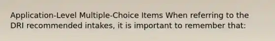 Application-Level Multiple-Choice Items​ When referring to the DRI recommended intakes, it is important to remember that:​